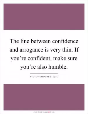 The line between confidence and arrogance is very thin. If you’re confident, make sure you’re also humble Picture Quote #1