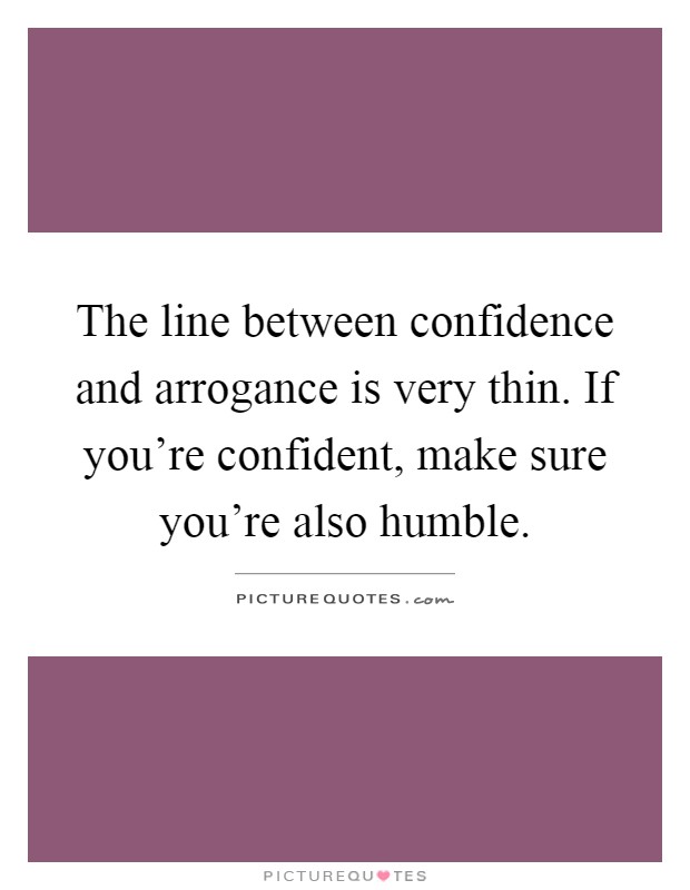 The line between confidence and arrogance is very thin. If you're confident, make sure you're also humble Picture Quote #1