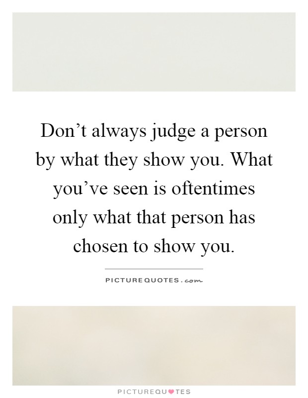 Don't always judge a person by what they show you. What you've seen is oftentimes only what that person has chosen to show you Picture Quote #1