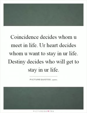 Coincidence decides whom u meet in life. Ur heart decides whom u want to stay in ur life. Destiny decides who will get to stay in ur life Picture Quote #1