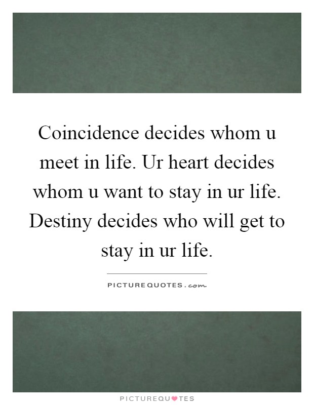 Coincidence decides whom u meet in life. Ur heart decides whom u want to stay in ur life. Destiny decides who will get to stay in ur life Picture Quote #1