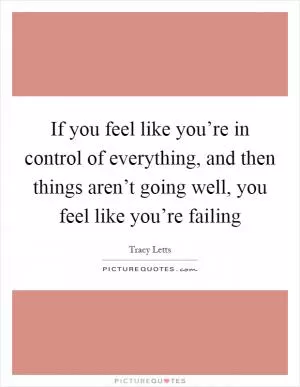 If you feel like you’re in control of everything, and then things aren’t going well, you feel like you’re failing Picture Quote #1