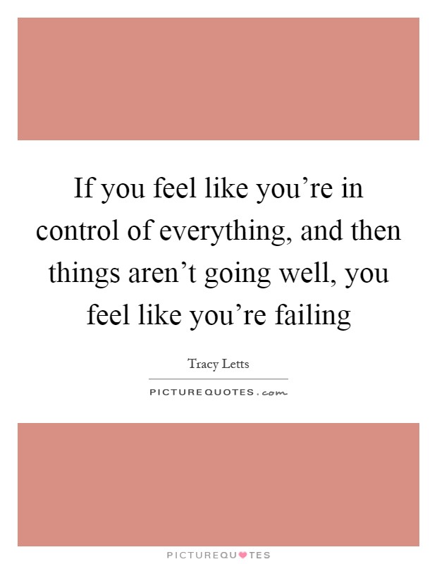 If you feel like you're in control of everything, and then things aren't going well, you feel like you're failing Picture Quote #1