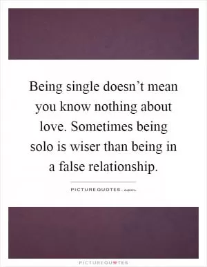 Being single doesn’t mean you know nothing about love. Sometimes being solo is wiser than being in a false relationship Picture Quote #1