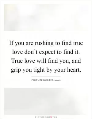 If you are rushing to find true love don’t expect to find it. True love will find you, and grip you tight by your heart Picture Quote #1