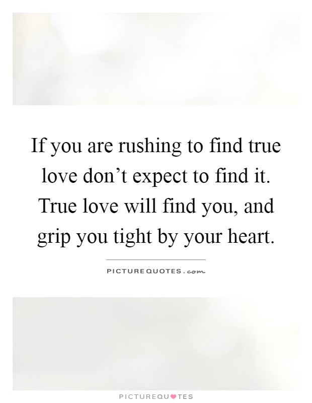 If you are rushing to find true love don't expect to find it. True love will find you, and grip you tight by your heart Picture Quote #1