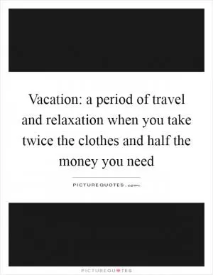 Vacation: a period of travel and relaxation when you take twice the clothes and half the money you need Picture Quote #1