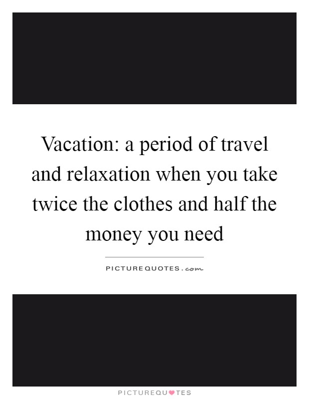 Vacation: a period of travel and relaxation when you take twice the clothes and half the money you need Picture Quote #1