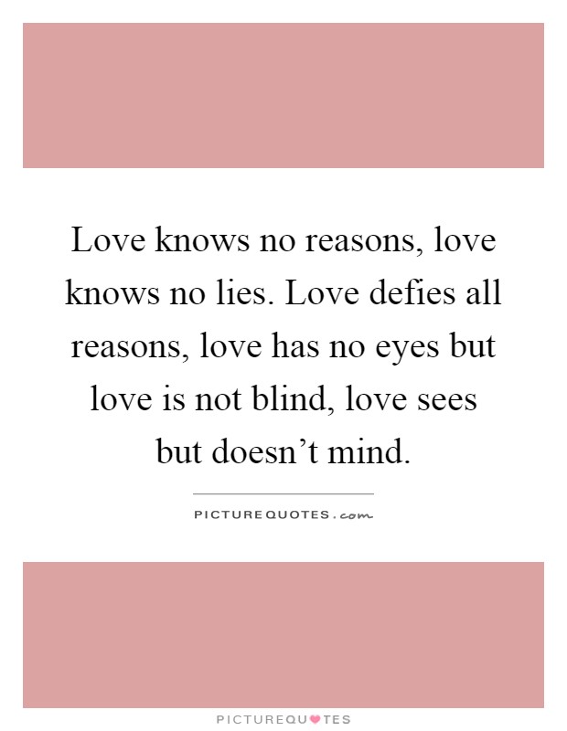 Love knows no reasons, love knows no lies. Love defies all reasons, love has no eyes but love is not blind, love sees but doesn't mind Picture Quote #1