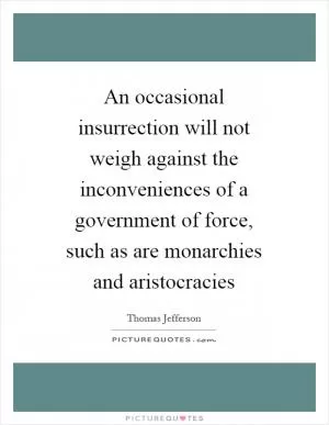 An occasional insurrection will not weigh against the inconveniences of a government of force, such as are monarchies and aristocracies Picture Quote #1