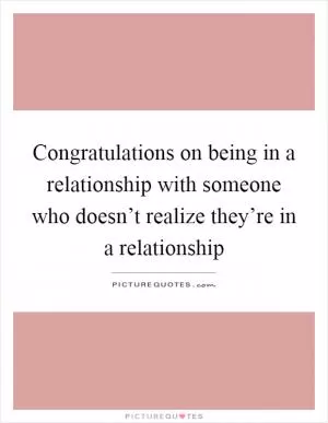 Congratulations on being in a relationship with someone who doesn’t realize they’re in a relationship Picture Quote #1