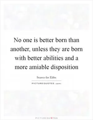No one is better born than another, unless they are born with better abilities and a more amiable disposition Picture Quote #1