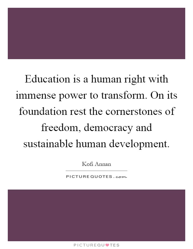 Education is a human right with immense power to transform. On its foundation rest the cornerstones of freedom, democracy and sustainable human development Picture Quote #1