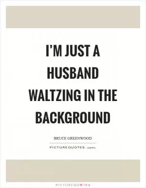 I’m just a husband waltzing in the background Picture Quote #1