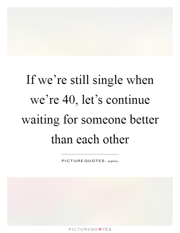 If we're still single when we're 40, let's continue waiting for someone better than each other Picture Quote #1