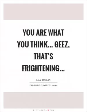 You are what you think... geez, that’s frightening Picture Quote #1
