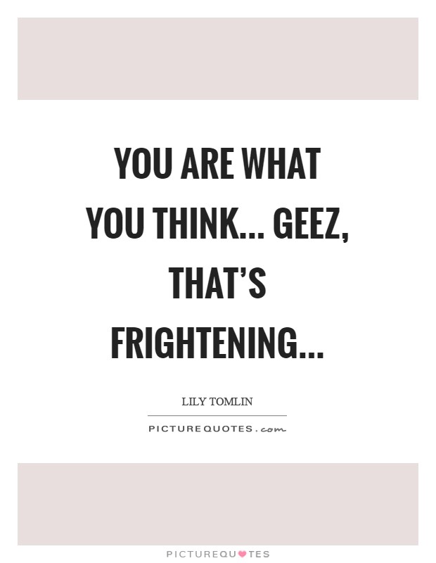 You are what you think... geez, that's frightening Picture Quote #1