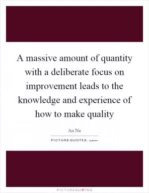 A massive amount of quantity with a deliberate focus on improvement leads to the knowledge and experience of how to make quality Picture Quote #1
