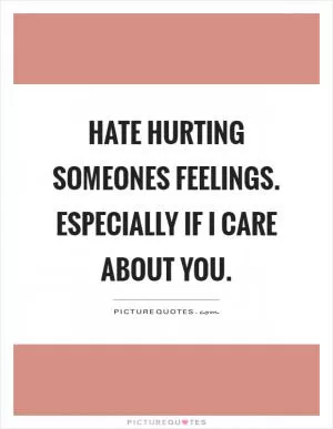 Hate hurting someones feelings. Especially if I care about you Picture Quote #1