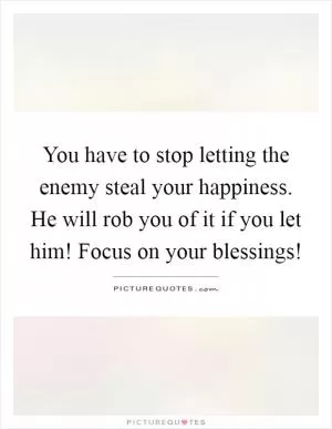 You have to stop letting the enemy steal your happiness. He will rob you of it if you let him! Focus on your blessings! Picture Quote #1
