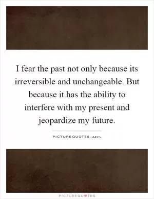 I fear the past not only because its irreversible and unchangeable. But because it has the ability to interfere with my present and jeopardize my future Picture Quote #1