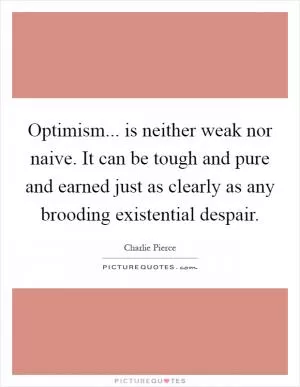 Optimism... is neither weak nor naive. It can be tough and pure and earned just as clearly as any brooding existential despair Picture Quote #1