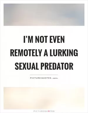 I’m not even remotely a lurking sexual predator Picture Quote #1