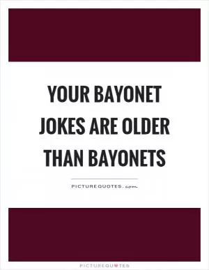 Your bayonet jokes are older than bayonets Picture Quote #1