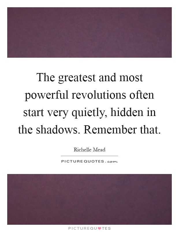 The greatest and most powerful revolutions often start very quietly, hidden in the shadows. Remember that Picture Quote #1