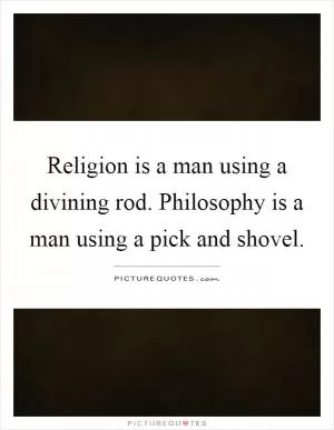 Religion is a man using a divining rod. Philosophy is a man using a pick and shovel Picture Quote #1