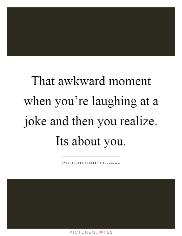 That awkward moment when you're laughing at a joke and then you realize. Its about you Picture Quote #1