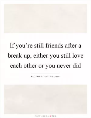 If you’re still friends after a break up, either you still love each other or you never did Picture Quote #1