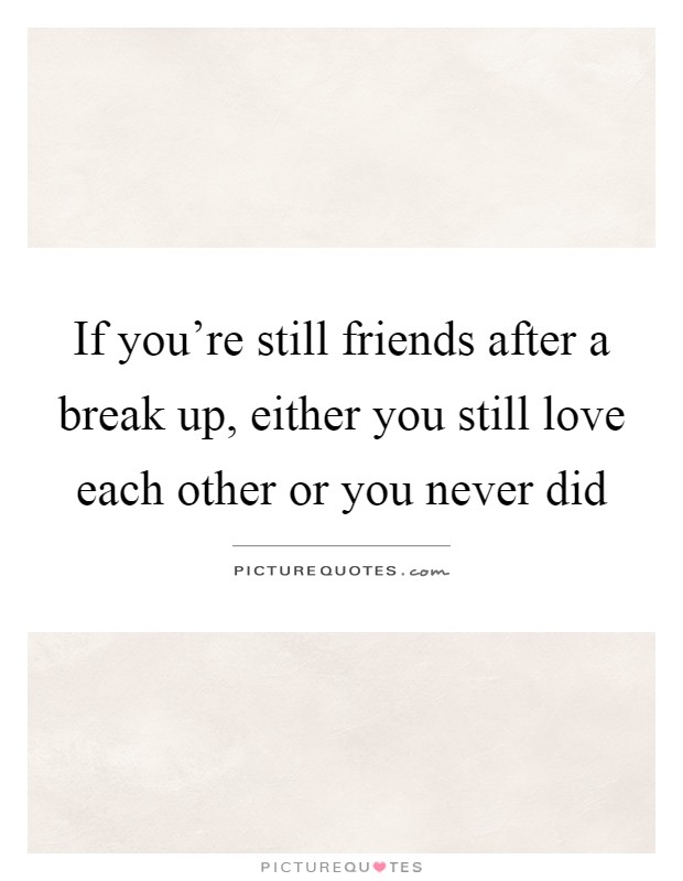 If you're still friends after a break up, either you still love each other or you never did Picture Quote #1