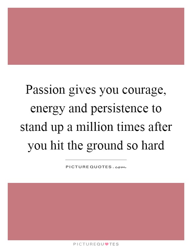 Passion gives you courage, energy and persistence to stand up a million times after you hit the ground so hard Picture Quote #1