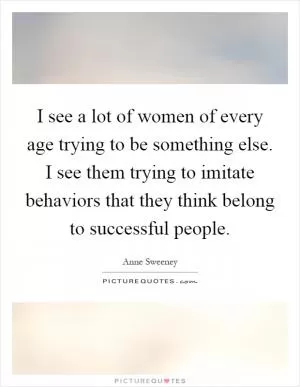 I see a lot of women of every age trying to be something else. I see them trying to imitate behaviors that they think belong to successful people Picture Quote #1