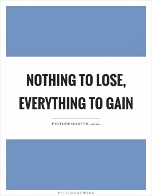 Nothing to lose, everything to gain Picture Quote #1