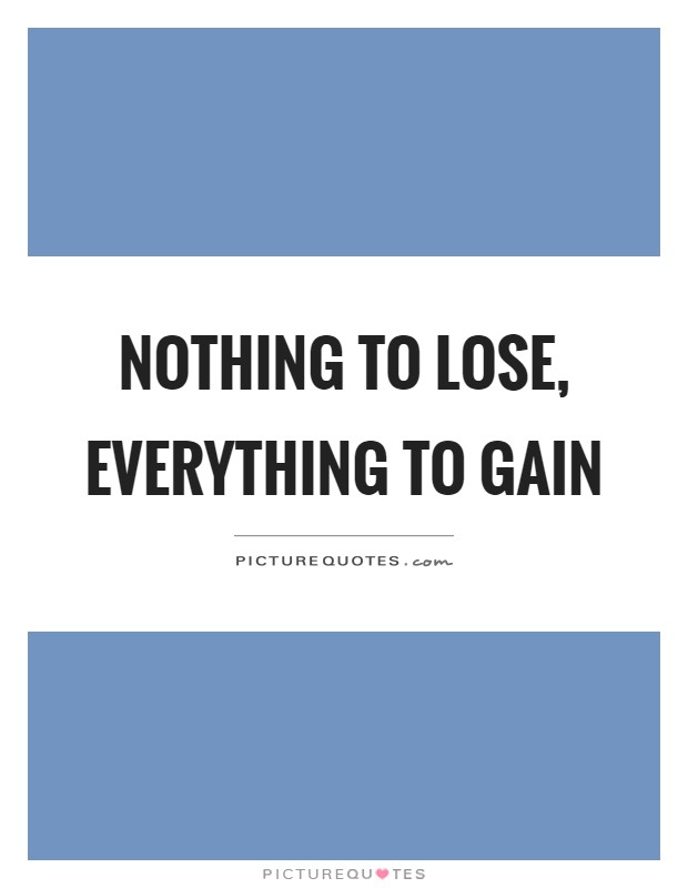 Nothing to lose, everything to gain Picture Quote #1