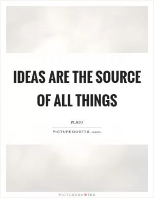 Ideas are the source of all things Picture Quote #1