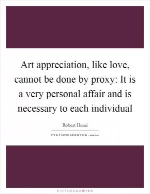 Art appreciation, like love, cannot be done by proxy: It is a very personal affair and is necessary to each individual Picture Quote #1