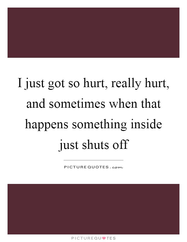 I just got so hurt, really hurt, and sometimes when that happens something inside just shuts off Picture Quote #1