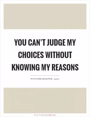 You can’t judge my choices without knowing my reasons Picture Quote #1