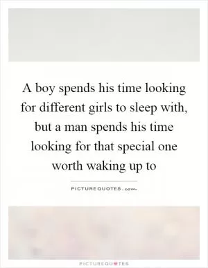 A boy spends his time looking for different girls to sleep with, but a man spends his time looking for that special one worth waking up to Picture Quote #1