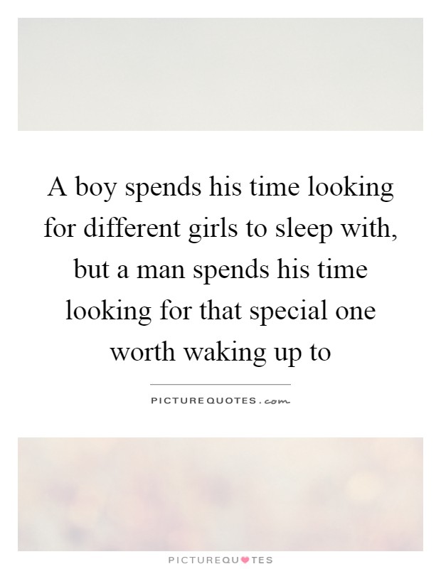 A boy spends his time looking for different girls to sleep with, but a man spends his time looking for that special one worth waking up to Picture Quote #1