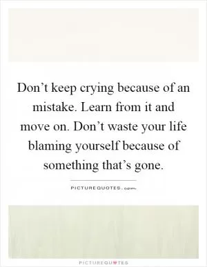 Don’t keep crying because of an mistake. Learn from it and move on. Don’t waste your life blaming yourself because of something that’s gone Picture Quote #1