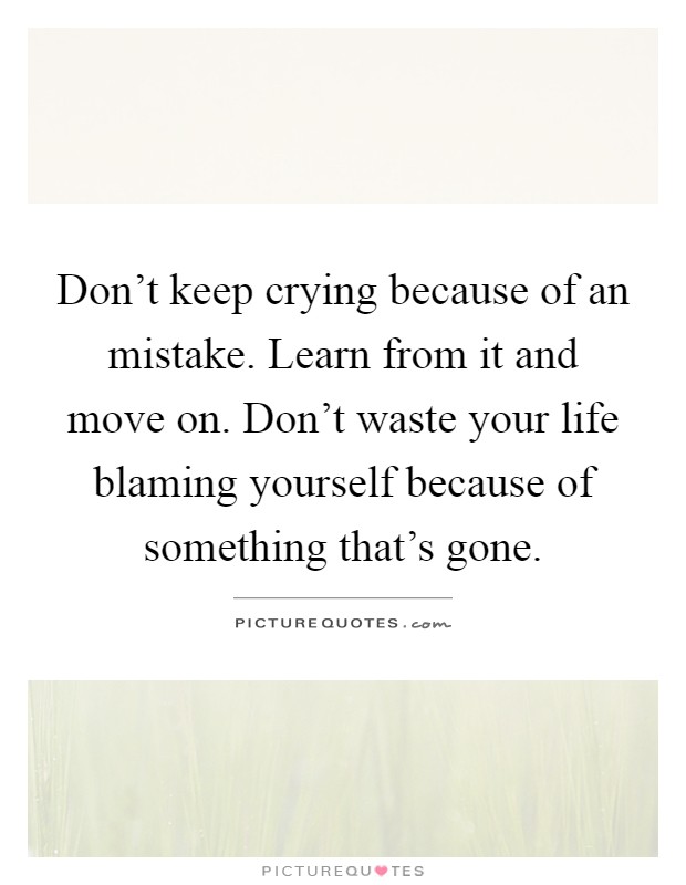 Don't keep crying because of an mistake. Learn from it and move on. Don't waste your life blaming yourself because of something that's gone Picture Quote #1