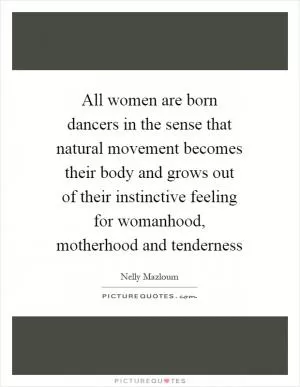 All women are born dancers in the sense that natural movement becomes their body and grows out of their instinctive feeling for womanhood, motherhood and tenderness Picture Quote #1
