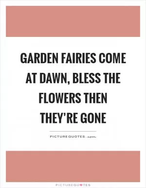 Garden fairies come at dawn, bless the flowers then they’re gone Picture Quote #1