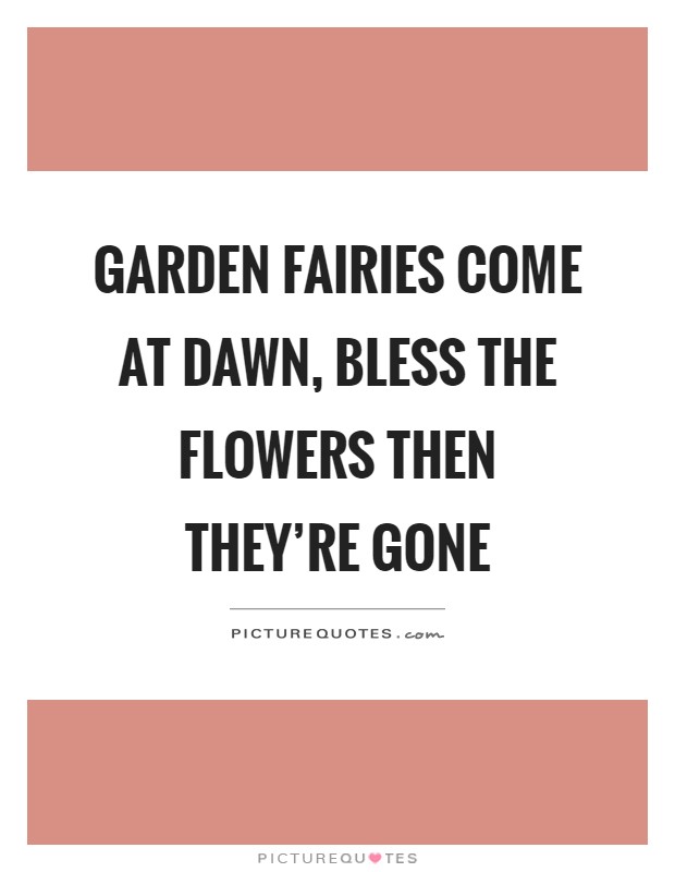 Garden fairies come at dawn, bless the flowers then they're gone Picture Quote #1