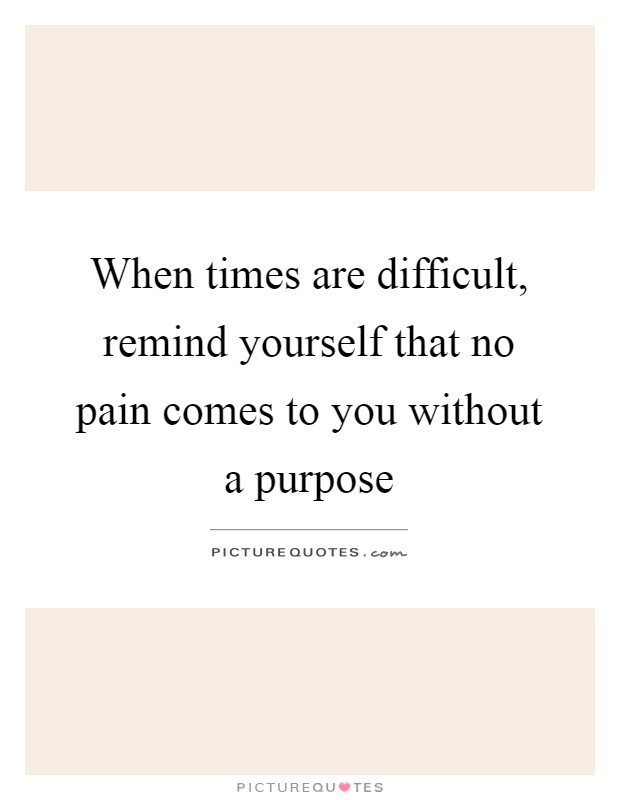 When times are difficult, remind yourself that no pain comes to you without a purpose Picture Quote #1