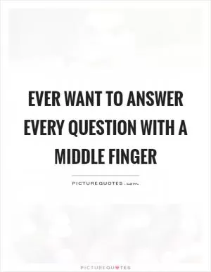 Ever want to answer every question with a middle finger Picture Quote #1